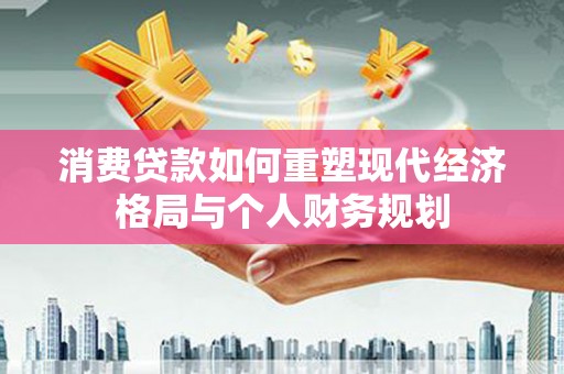 明溪消费贷款如何重塑现代经济格局与个人财务规划