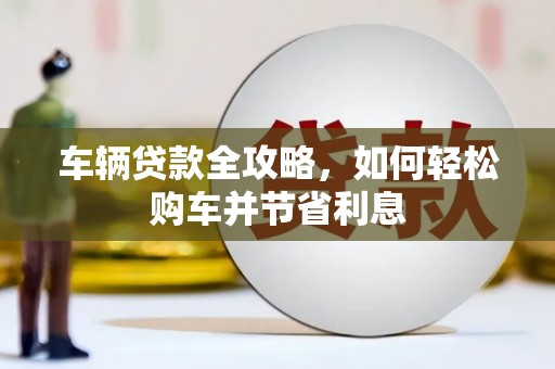 明溪车辆贷款全攻略，如何轻松购车并节省利息