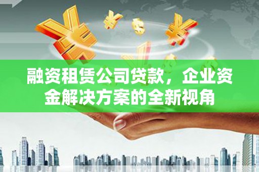 明溪融资租赁公司贷款，企业资金解决方案的全新视角