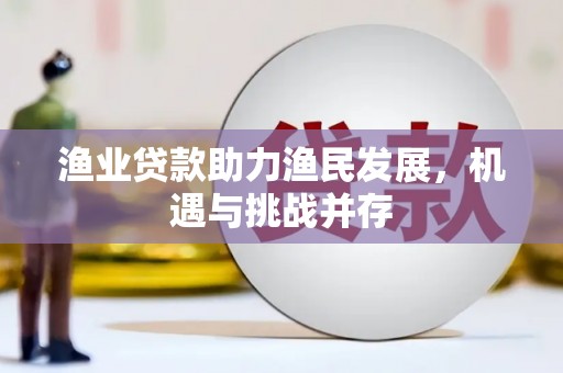 明溪渔业贷款助力渔民发展，机遇与挑战并存