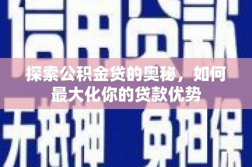 明溪探索公积金贷的奥秘，如何最大化你的贷款优势