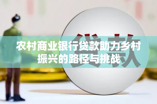 明溪农村商业银行贷款助力乡村振兴的路径与挑战