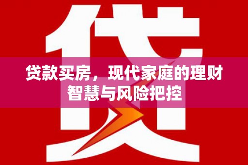 明溪贷款买房，现代家庭的理财智慧与风险把控