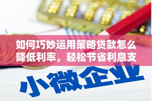 明溪如何巧妙运用策略贷款怎么降低利率，轻松节省利息支出