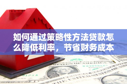 明溪如何通过策略性方法贷款怎么降低利率，节省财务成本