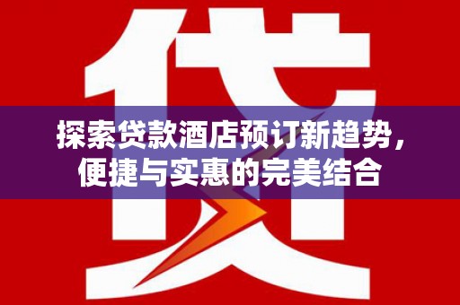 明溪探索贷款酒店预订新趋势，便捷与实惠的完美结合