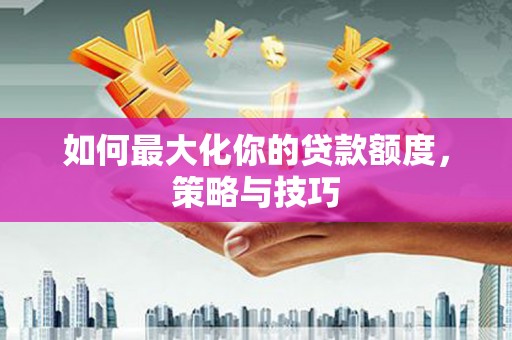 明溪如何最大化你的贷款额度，策略与技巧