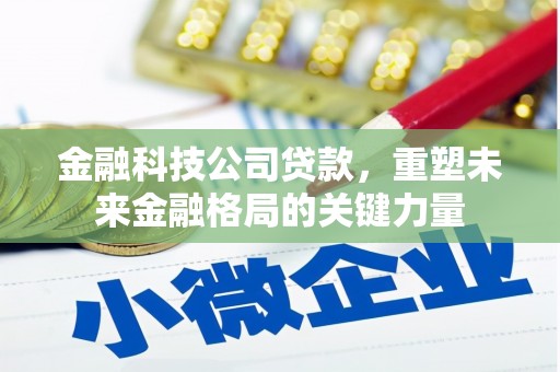 明溪金融科技公司贷款，重塑未来金融格局的关键力量