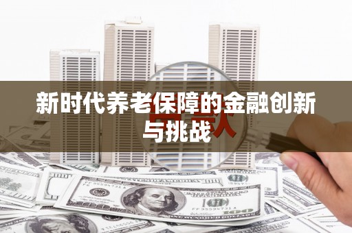 明溪新时代养老保障的金融创新与挑战