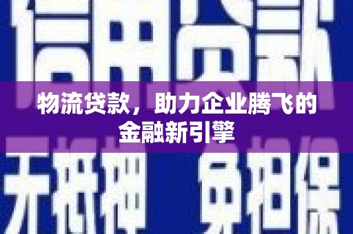 明溪物流贷款，助力企业腾飞的金融新引擎