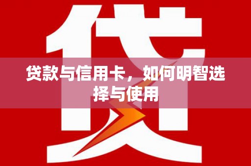 明溪贷款与信用卡，如何明智选择与使用