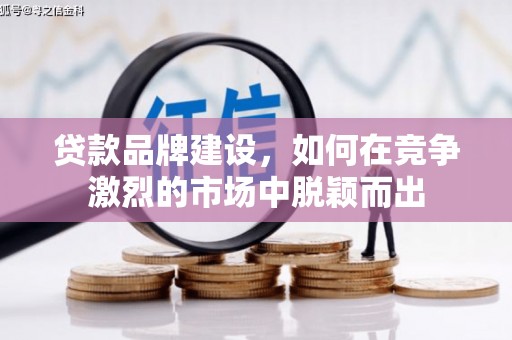 明溪贷款品牌建设，如何在竞争激烈的市场中脱颖而出