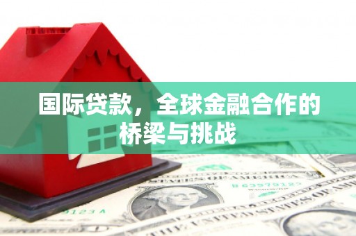 明溪国际贷款，全球金融合作的桥梁与挑战