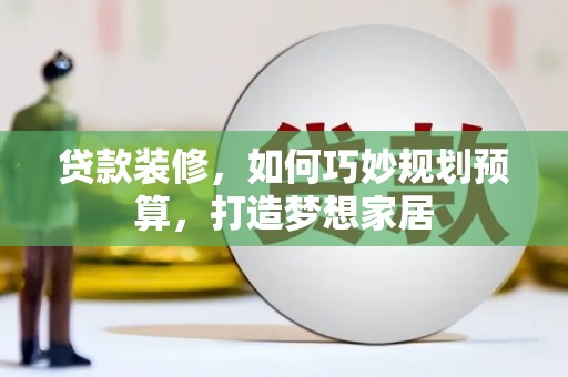 明溪贷款装修，如何巧妙规划预算，打造梦想家居