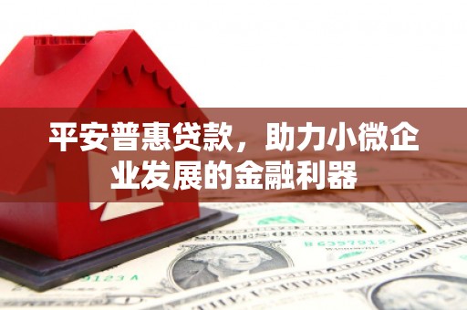 明溪平安普惠贷款，助力小微企业发展的金融利器