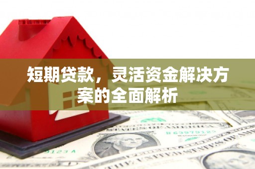 明溪短期贷款，灵活资金解决方案的全面解析