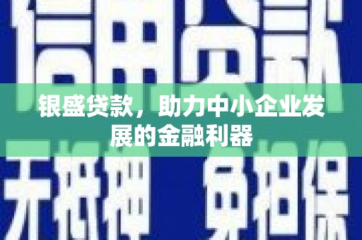 明溪银盛贷款，助力中小企业发展的金融利器