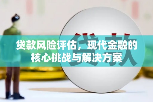明溪贷款风险评估，现代金融的核心挑战与解决方案