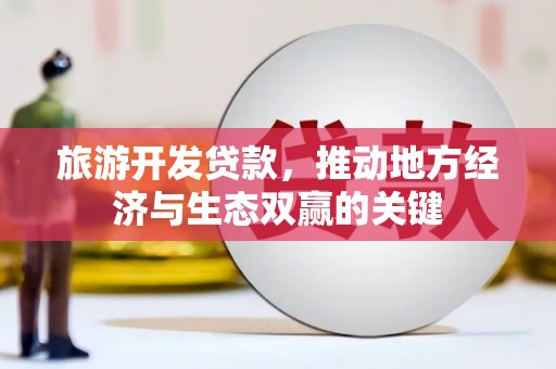 明溪旅游开发贷款，推动地方经济与生态双赢的关键