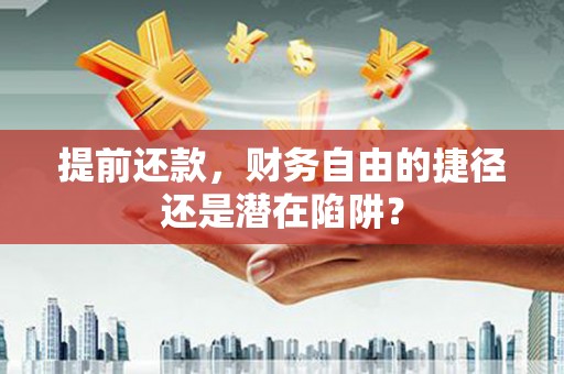 明溪提前还款，财务自由的捷径还是潜在陷阱？