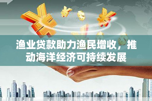 明溪渔业贷款助力渔民增收，推动海洋经济可持续发展