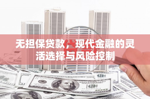 明溪无担保贷款，现代金融的灵活选择与风险控制