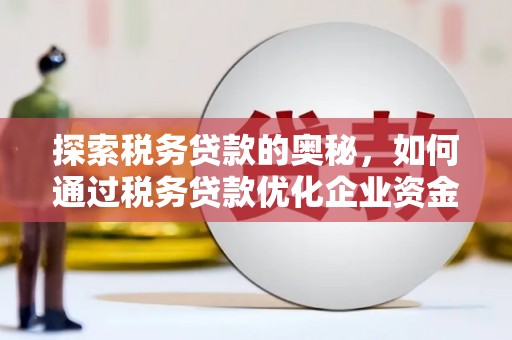 明溪探索税务贷款的奥秘，如何通过税务贷款优化企业资金流