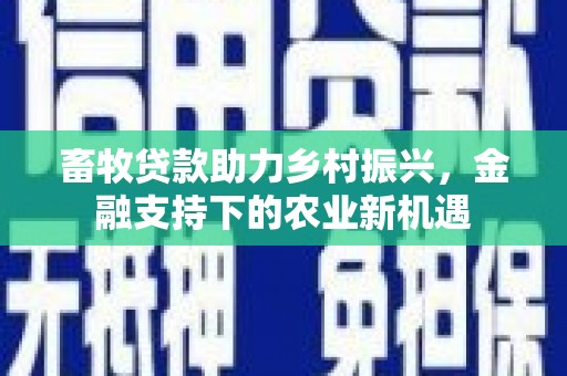 明溪畜牧贷款助力乡村振兴，金融支持下的农业新机遇