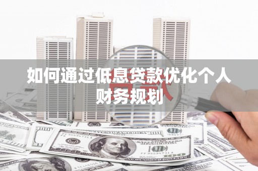 明溪如何通过低息贷款优化个人财务规划