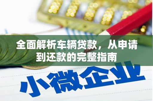 明溪全面解析车辆贷款，从申请到还款的完整指南
