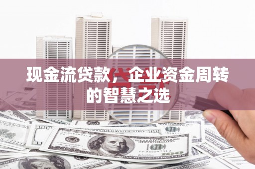 明溪现金流贷款，企业资金周转的智慧之选