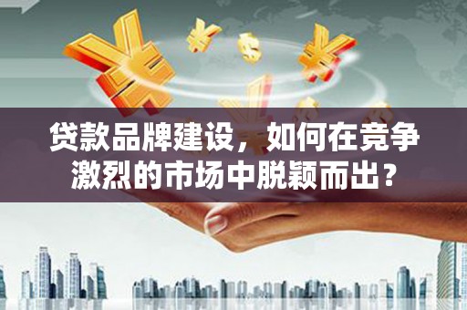 明溪贷款品牌建设，如何在竞争激烈的市场中脱颖而出？