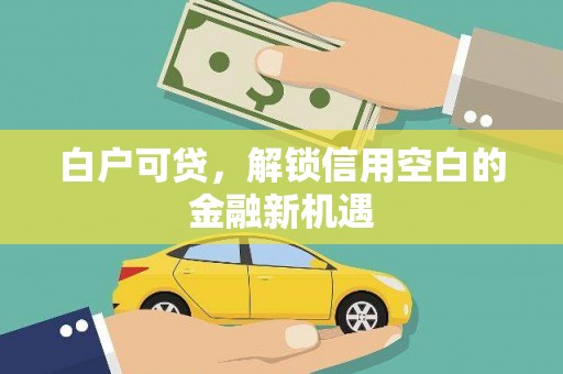 明溪白户可贷，解锁信用空白的金融新机遇