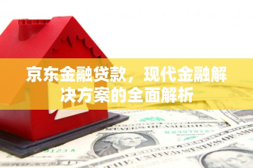 明溪京东金融贷款，现代金融解决方案的全面解析