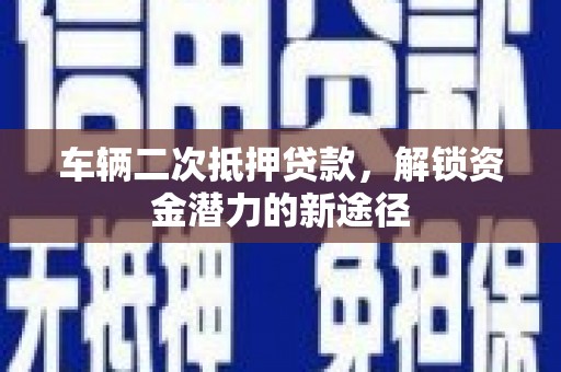 明溪车辆二次抵押贷款，解锁资金潜力的新途径