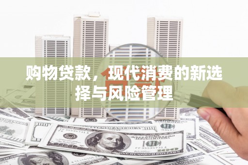 明溪购物贷款，现代消费的新选择与风险管理