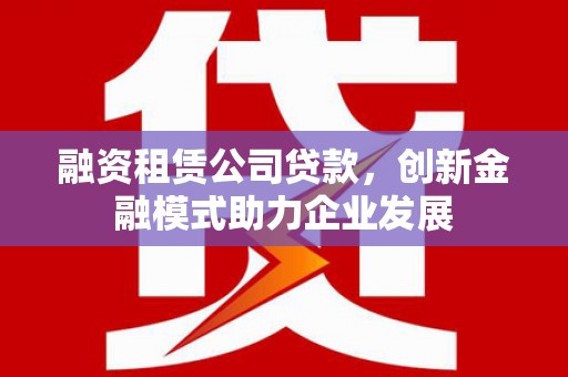 明溪融资租赁公司贷款，创新金融模式助力企业发展