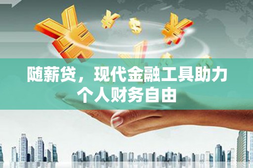 明溪随薪贷，现代金融工具助力个人财务自由