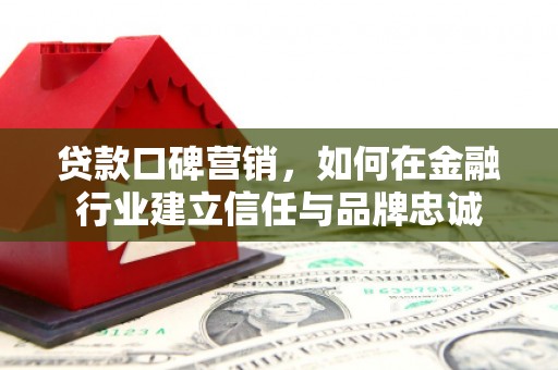 明溪贷款口碑营销，如何在金融行业建立信任与品牌忠诚