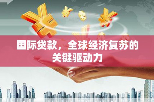 明溪国际贷款，全球经济复苏的关键驱动力