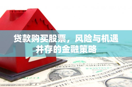 明溪贷款购买股票，风险与机遇并存的金融策略