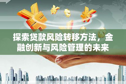明溪探索贷款风险转移方法，金融创新与风险管理的未来