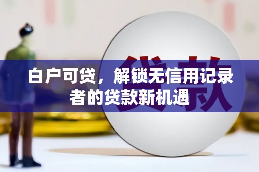 明溪白户可贷，解锁无信用记录者的贷款新机遇