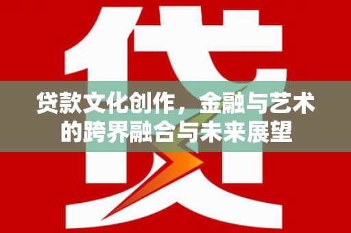 明溪贷款文化创作，金融与艺术的跨界融合与未来展望
