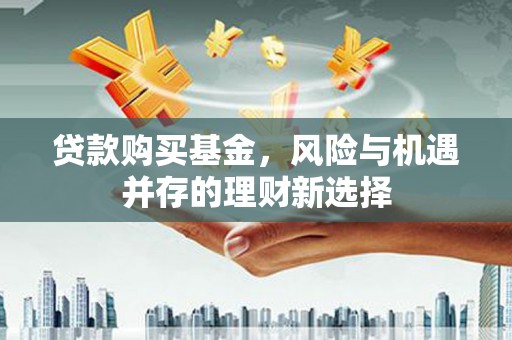 明溪贷款购买基金，风险与机遇并存的理财新选择