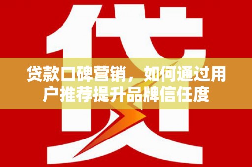 明溪贷款口碑营销，如何通过用户推荐提升品牌信任度