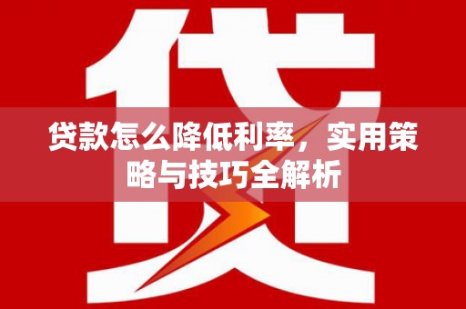 明溪贷款怎么降低利率，实用策略与技巧全解析