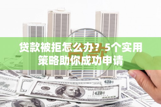 明溪贷款被拒怎么办？5个实用策略助你成功申请