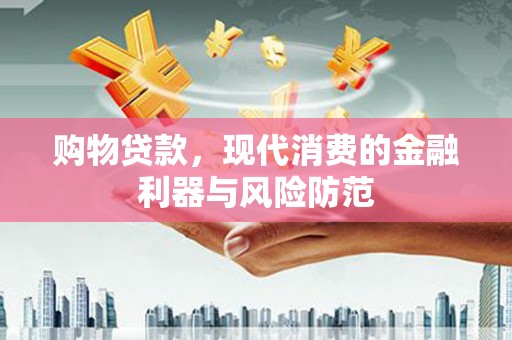 明溪购物贷款，现代消费的金融利器与风险防范