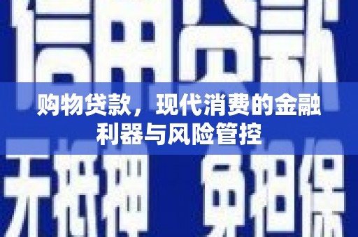 明溪购物贷款，现代消费的金融利器与风险管控